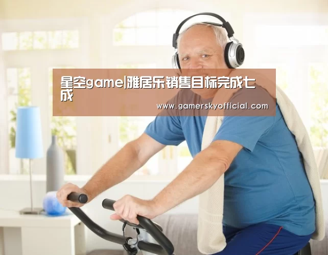 星空game|雅居乐销售目标完成七成(图1) 星空