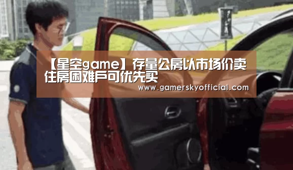 【星空game】存量公房以市场价卖 住房困难户可优先买(图1) 星空官网入口