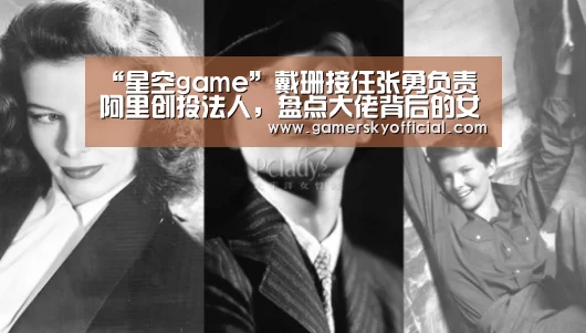 “星空game”戴珊接任张勇负责阿里创投法人,盘点大佬背后的女高管有啥特质?(图1) 星空game